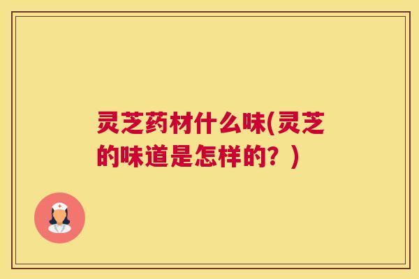 灵芝药材什么味(灵芝的味道是怎样的？)