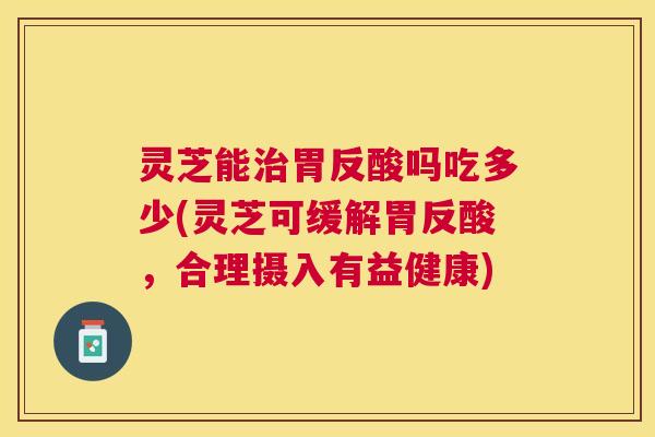 灵芝能治胃反酸吗吃多少(灵芝可缓解胃反酸，合理摄入有益健康)