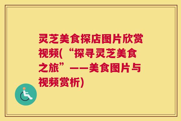 灵芝美食探店图片欣赏视频(“探寻灵芝美食之旅”——美食图片与视频赏析)