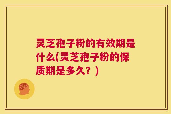 灵芝孢子粉的有效期是什么(灵芝孢子粉的保质期是多久？)