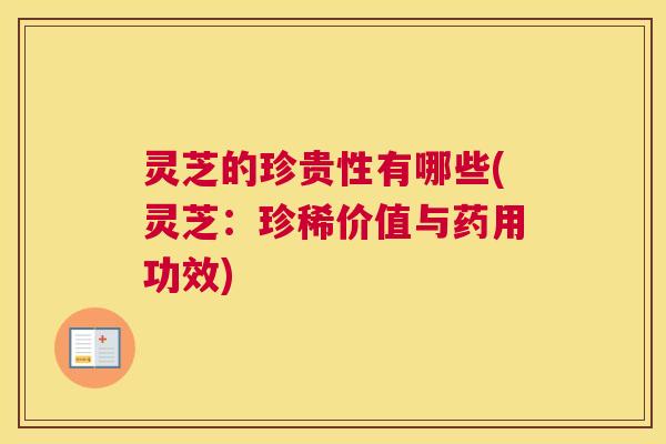 灵芝的珍贵性有哪些(灵芝：珍稀价值与药用功效)