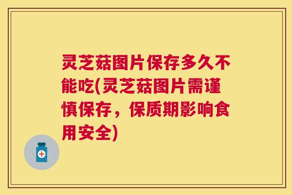 灵芝菇图片保存多久不能吃(灵芝菇图片需谨慎保存，保质期影响食用安全)