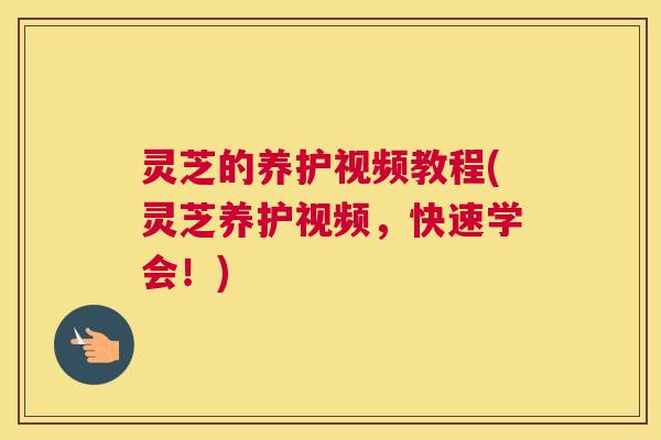 灵芝的养护视频教程(灵芝养护视频，快速学会！)