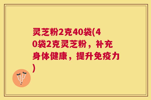 灵芝粉2克40袋(40袋2克灵芝粉，补充身体健康，提升免疫力)