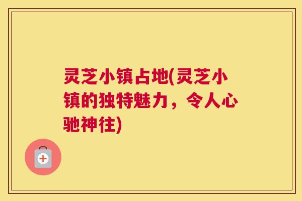 灵芝小镇占地(灵芝小镇的独特魅力，令人心驰神往)