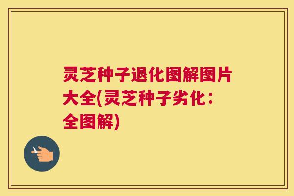 灵芝种子退化图解图片大全(灵芝种子劣化：全图解)