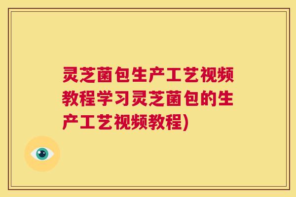 灵芝菌包生产工艺视频教程学习灵芝菌包的生产工艺视频教程)