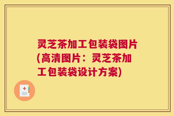 灵芝茶加工包装袋图片(高清图片：灵芝茶加工包装袋设计方案)