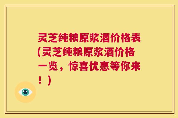 灵芝纯粮原浆酒价格表(灵芝纯粮原浆酒价格一览，惊喜优惠等你来！)