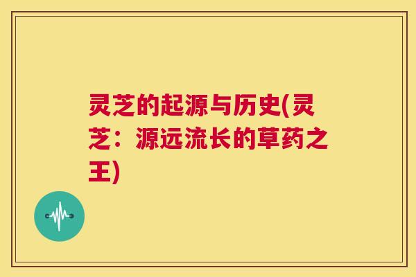 灵芝的起源与历史(灵芝：源远流长的草药之王)