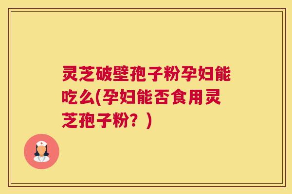 灵芝破壁孢子粉孕妇能吃么(孕妇能否食用灵芝孢子粉？)