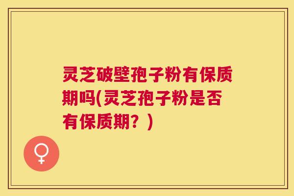 灵芝破壁孢子粉有保质期吗(灵芝孢子粉是否有保质期？)
