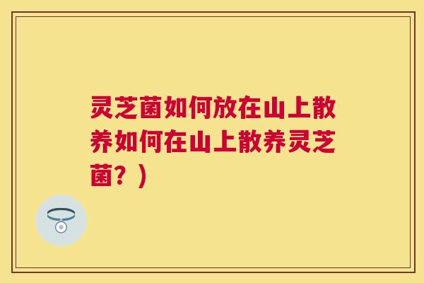 灵芝菌如何放在山上散养如何在山上散养灵芝菌？)