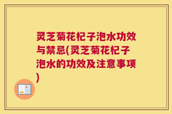 灵芝菊花杞子泡水功效与禁忌(灵芝菊花杞子泡水的功效及注意事项) 灵芝菊花杞子泡水功效与禁忌(灵芝菊花杞子泡水的功效及注意事项)