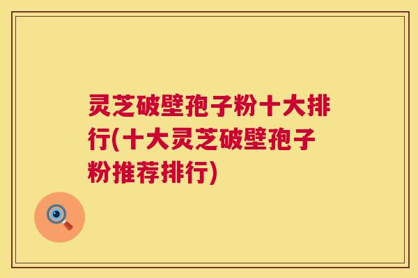 灵芝破壁孢子粉十大排行(十大灵芝破壁孢子粉推荐排行)