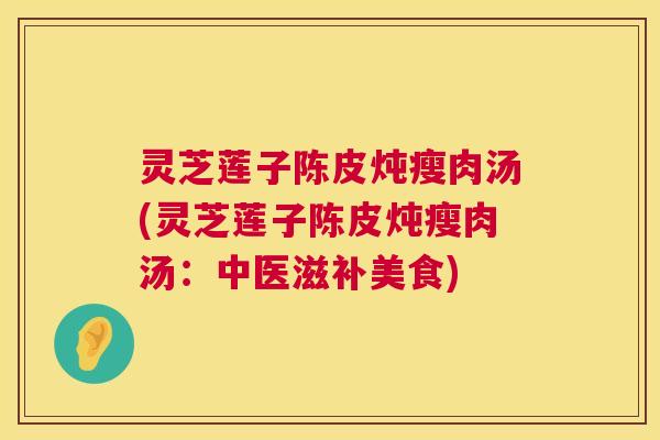 灵芝莲子陈皮炖瘦肉汤(灵芝莲子陈皮炖瘦肉汤：中医滋补美食)