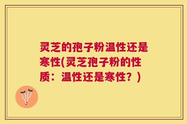 灵芝的孢子粉温性还是寒性(灵芝孢子粉的性质：温性还是寒性？)