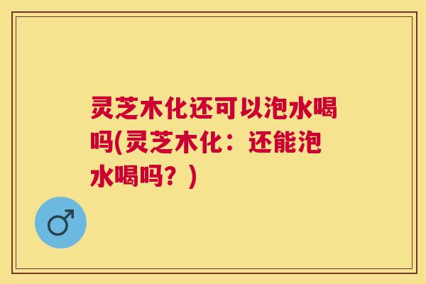 灵芝木化还可以泡水喝吗(灵芝木化:还能泡水喝吗?) 灵芝木化还可以泡水喝吗(灵芝木化:还能泡水喝吗?)