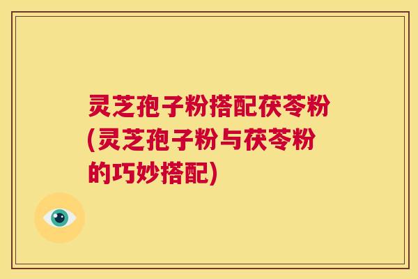 灵芝孢子粉搭配茯苓粉(灵芝孢子粉与茯苓粉的巧妙搭配)