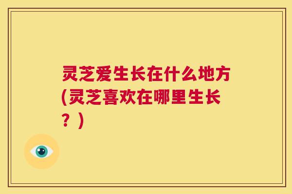 灵芝爱生长在什么地方(灵芝喜欢在哪里生长？)