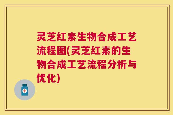 灵芝红素生物合成工艺流程图(灵芝红素的生物合成工艺流程分析与优化)