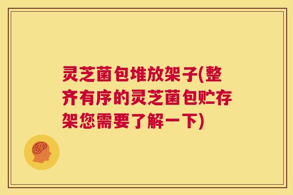 灵芝菌包堆放架子(整齐有序的灵芝菌包贮存架您需要了解一下)
