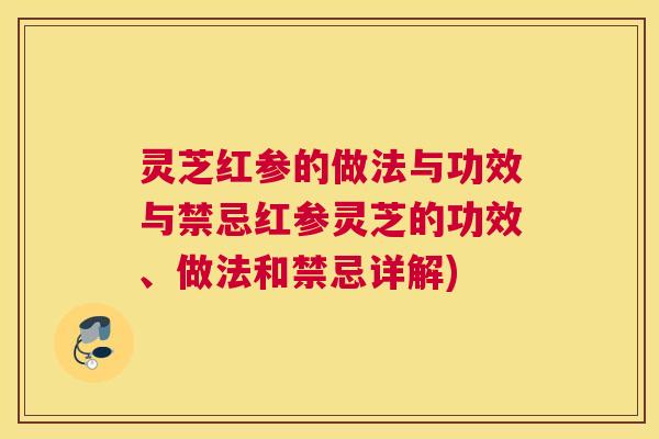 灵芝红参的做法与功效与禁忌红参灵芝的功效、做法和禁忌详解)