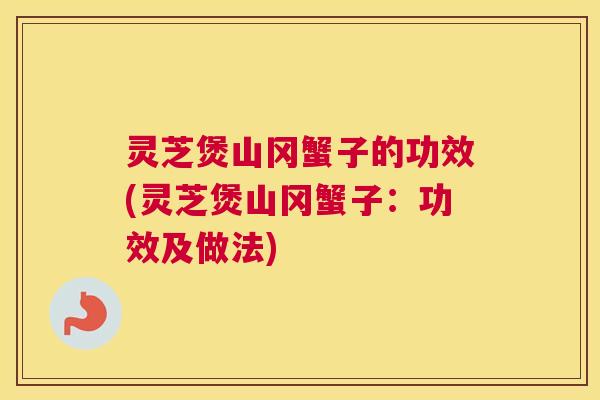 灵芝煲山冈蟹子的功效(灵芝煲山冈蟹子：功效及做法)