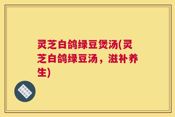 灵芝白鸽绿豆煲汤(灵芝白鸽绿豆汤，滋补养生)