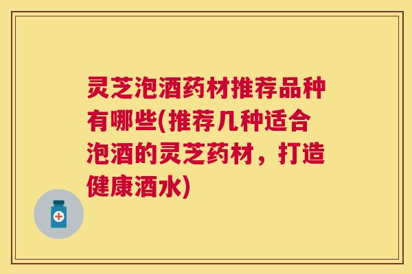 灵芝泡酒药材推荐品种有哪些(推荐几种适合泡酒的灵芝药材，打造健康酒水)