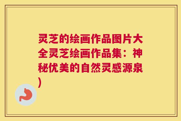 灵芝的绘画作品图片大全灵芝绘画作品集：神秘优美的自然灵感源泉)