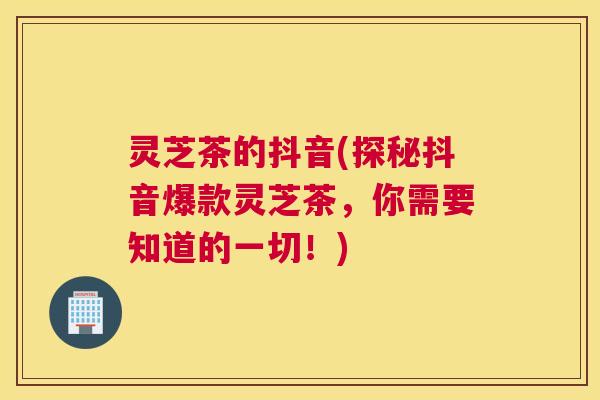 灵芝茶的抖音(探秘抖音爆款灵芝茶，你需要知道的一切！)