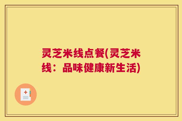 灵芝米线点餐(灵芝米线:品味健康新生活) 灵芝米线点餐(灵芝米线:品味健康新生活)