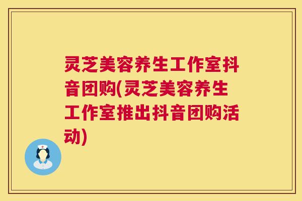 灵芝美容养生工作室抖音团购(灵芝美容养生工作室推出抖音团购活动)