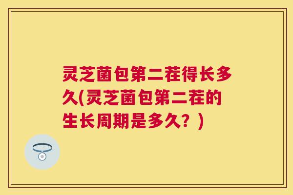 灵芝菌包第二茬得长多久(灵芝菌包第二茬的生长周期是多久？)