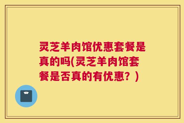 灵芝羊肉馆优惠套餐是真的吗(灵芝羊肉馆套餐是否真的有优惠？)