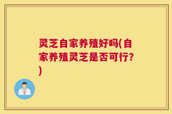 灵芝自家养殖好吗(自家养殖灵芝是否可行？)