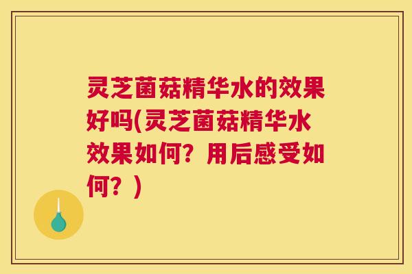 灵芝菌菇精华水的效果好吗(灵芝菌菇精华水效果如何？用后感受如何？)