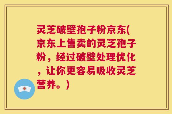 灵芝破壁孢子粉京东(京东上售卖的灵芝孢子粉,经过破壁处理优化,让你更容易吸收灵芝营养。) 灵芝破壁孢子粉京东(京东上售卖的灵芝孢子粉,经过破壁处理优化,让你更容易吸收灵芝营养。)