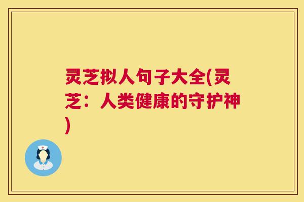 灵芝拟人句子大全(灵芝:人类健康的守护神) 灵芝拟人句子大全(灵芝:人类健康的守护神)