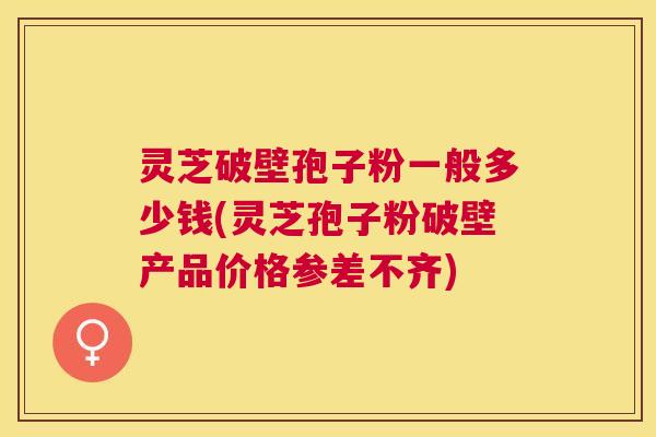 灵芝破壁孢子粉一般多少钱(灵芝孢子粉破壁产品价格参差不齐)