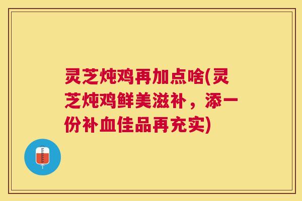灵芝炖鸡再加点啥(灵芝炖鸡鲜美滋补，添一份补血佳品再充实)