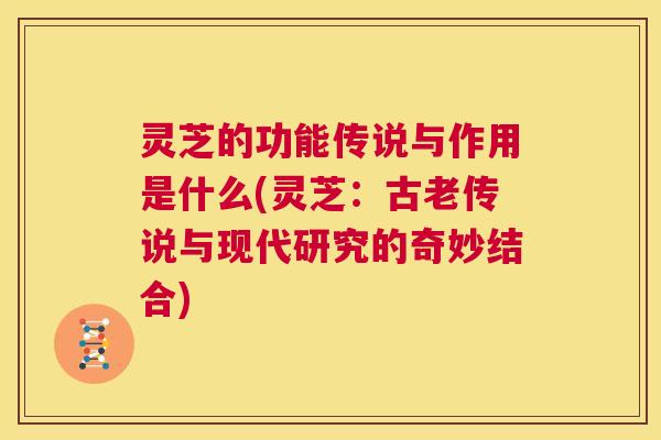 灵芝的功能传说与作用是什么(灵芝：古老传说与现代研究的奇妙结合)