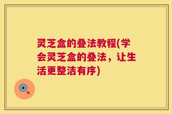 灵芝盒的叠法教程(学会灵芝盒的叠法，让生活更整洁有序)