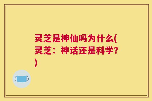 灵芝是神仙吗为什么(灵芝：神话还是科学？)