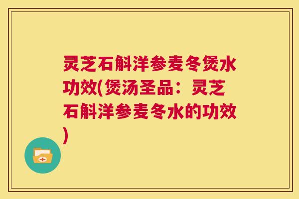 灵芝石斛洋参麦冬煲水功效(煲汤圣品：灵芝石斛洋参麦冬水的功效)