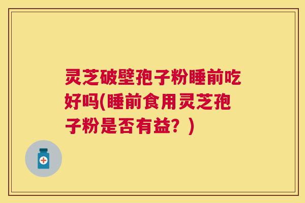 灵芝破壁孢子粉睡前吃好吗(睡前食用灵芝孢子粉是否有益？)