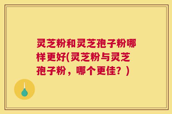 灵芝粉和灵芝孢子粉哪样更好(灵芝粉与灵芝孢子粉，哪个更佳？)