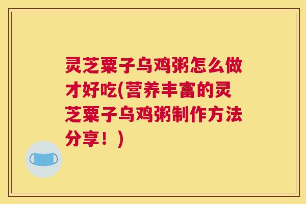 灵芝粟子乌鸡粥怎么做才好吃(营养丰富的灵芝粟子乌鸡粥制作方法分享！)