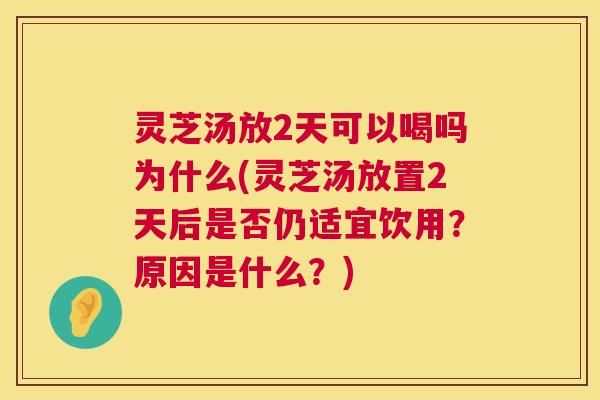 灵芝汤放2天可以喝吗为什么(灵芝汤放置2天后是否仍适宜饮用?原因是什么?) 灵芝汤放2天可以喝吗为什么(灵芝汤放置2天后是否仍适宜饮用?原因是什么?)
